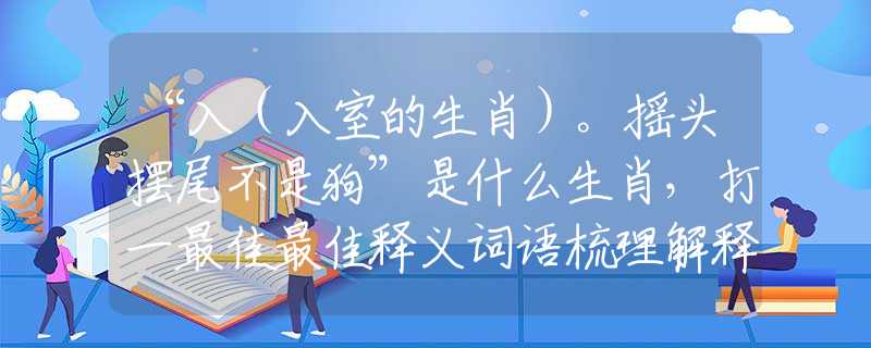 “入（入室的生肖）。摇头摆尾不是狗”是什么生肖，打一最佳最佳释义词语梳理解释