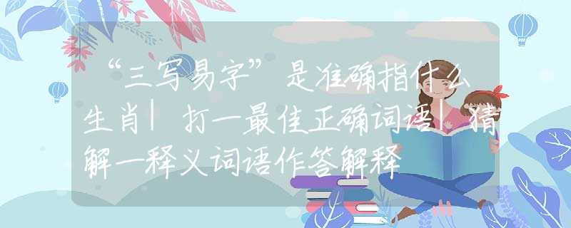“三写易字”是准确指什么生肖|打一最佳正确词语|猜解一释义词语作答解释