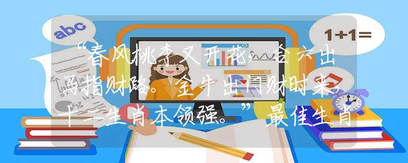 “春风桃李又开花，合六出马指财路。金牛出门财时来，十二生肖本领强。”最佳生肖解析