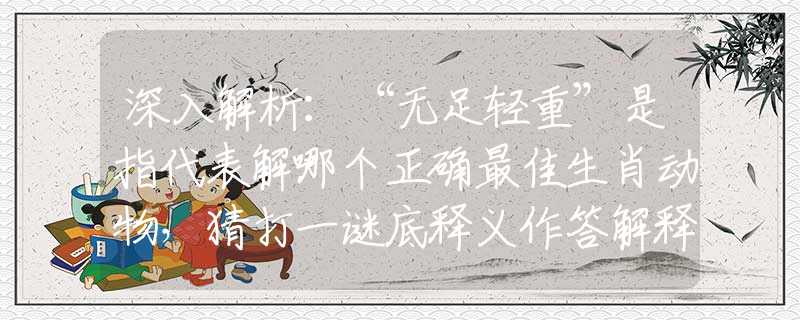 深入解析：“无足轻重”是指代表解哪个正确最佳生肖动物，猜打一谜底释义作答解释