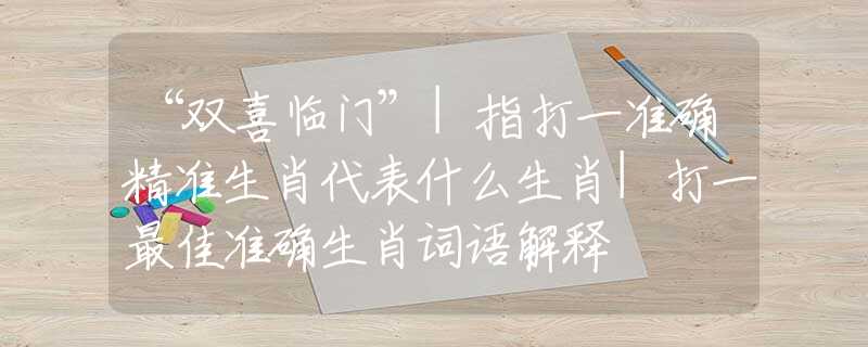 “双喜临门”|指打一准确精准生肖代表什么生肖|打一最佳准确生肖词语解释