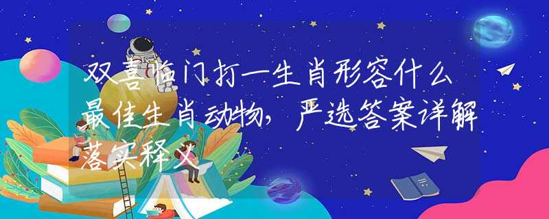 双喜临门打一生肖形容什么最佳生肖动物，严选答案详解落实释义