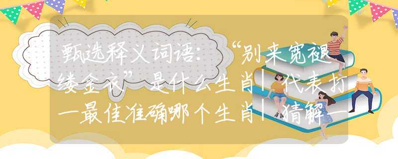 甄选释义词语：“别来宽褪缕金衣”是什么生肖|代表打一最佳准确哪个生肖|猜解一词语溯源释义