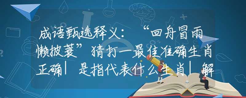 成语甄选释义：“回舟冒雨懒披蓑”猜打一最佳准确生肖正确|是指代表什么生肖|解一释义谜底分析解释