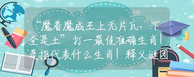 “魔着魔成王上无片瓦，下全是土”打一最佳准确生肖|是指代表什么生肖|释义谜团赏析解释