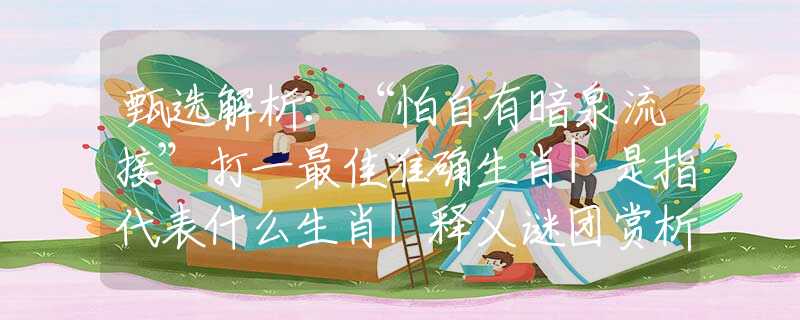 甄选解析：“怕自有暗泉流接”打一最佳准确生肖|是指代表什么生肖|释义谜团赏析解释