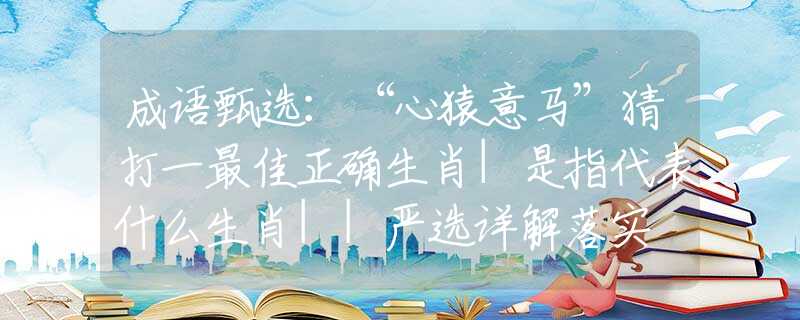 成语甄选：“心猿意马”猜打一最佳正确生肖|是指代表什么生肖||严选详解落实