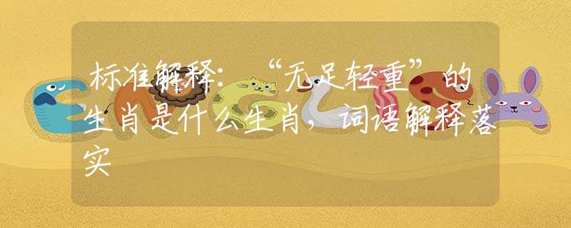 标准解释：“无足轻重”的生肖是什么生肖，词语解释落实