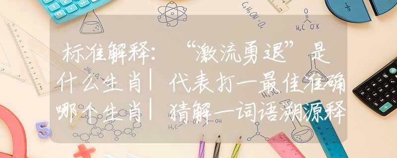 标准解释：“激流勇退”是什么生肖|代表打一最佳准确哪个生肖|猜解一词语溯源释义