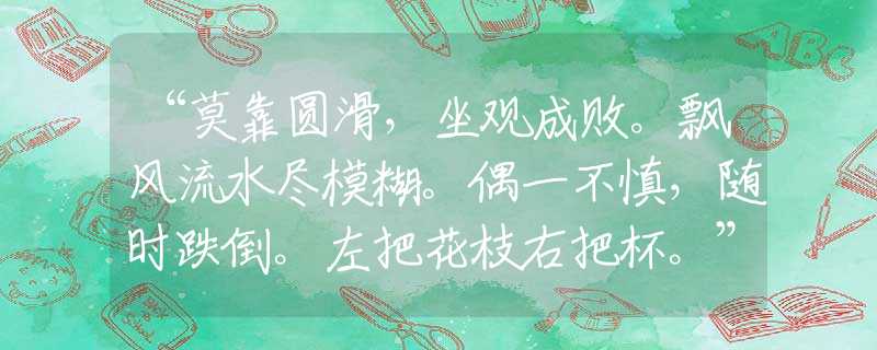 “莫靠圆滑，坐观成败。飘风流水尽模糊。偶一不慎，随时跌倒。左把花枝右把杯。”生肖词语分析解释