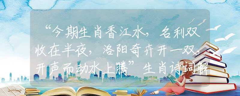 “今期生肖香江水，名利双收在半夜，洛阳奇卉开一双，开声而动水上腾”生肖诗词解析