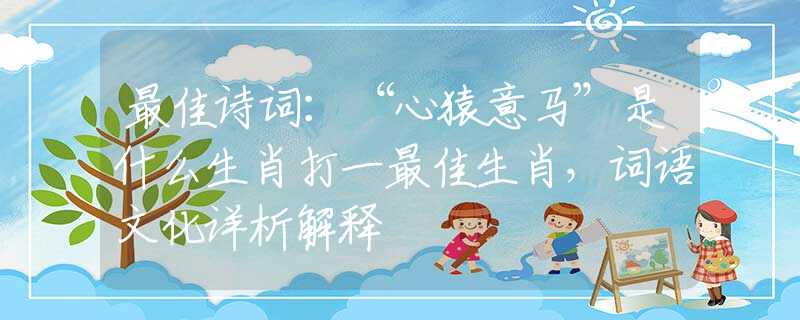 最佳诗词：“心猿意马”是什么生肖打一最佳生肖，词语文化详析解释