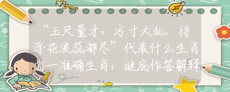 “玉尺量才，方寸大乱。待浮花浪蕊都尽”代表什么生肖打一准确生肖，谜底作答解释