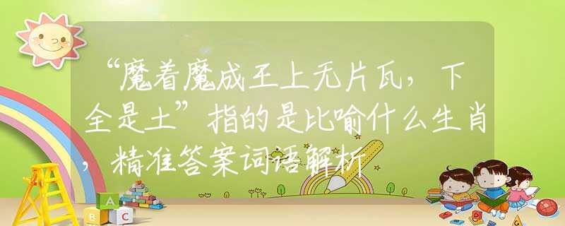 “魔着魔成王上无片瓦，下全是土”指的是比喻什么生肖，精准答案词语解析