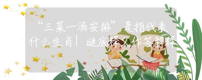 “三菜一汤安排”是指代表什么生肖|谜底释义作答解释