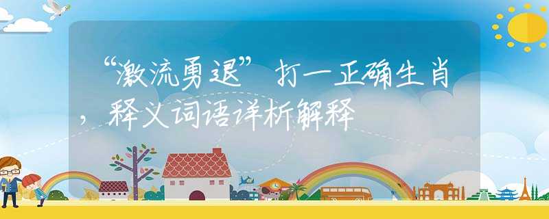 “激流勇退”打一正确生肖，释义词语详析解释