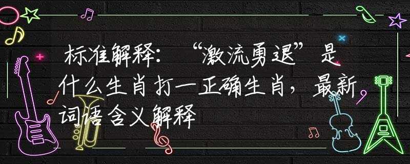 标准解释：“激流勇退”是什么生肖打一正确生肖，最新词语含义解释