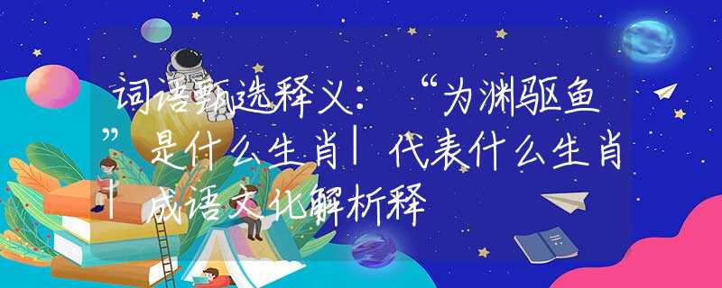 词语甄选释义：“为渊驱鱼”是什么生肖|代表什么生肖|成语文化解析释