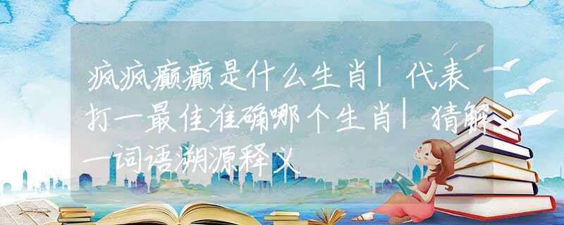 疯疯癫癫是什么生肖|代表打一最佳准确哪个生肖|猜解一词语溯源释义