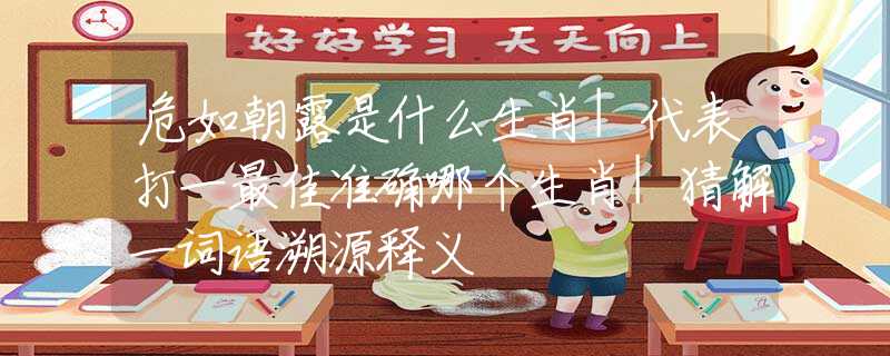 危如朝露是什么生肖|代表打一最佳准确哪个生肖|猜解一词语溯源释义