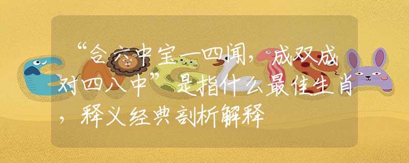 “合六中宝一四闻，成双成对四八中”是指什么最佳生肖，释义经典剖析解释