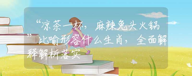 “凉茶一杯，麻辣兔头火锅”比喻形容什么生肖，全面解释解析落实