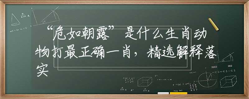 “危如朝露”是什么生肖动物打最正确一肖，精选解释落实