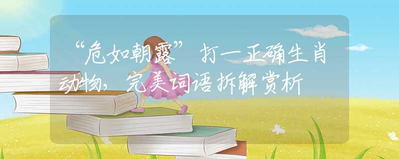 “危如朝露”打一正确生肖动物，完美词语拆解赏析