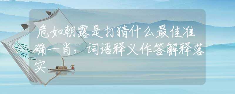 危如朝露是打猜什么最佳准确一肖，词语释义作答解释落实