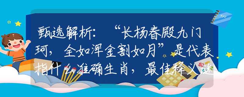 甄选解析：“长杨春殿九门珂，全如浑金割如月”是代表指什么准确生肖，最佳释义谜底解释