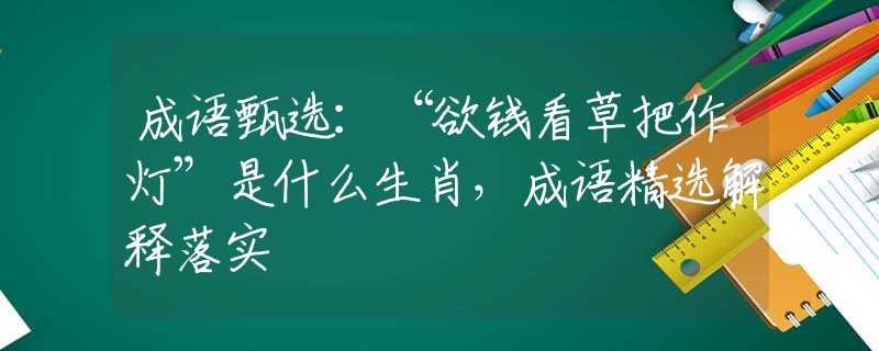 成语甄选：“欲钱看草把作灯”是什么生肖，成语精选解释落实