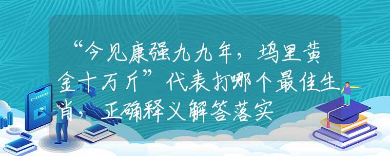 “今见康强九九年，坞里黄金十万斤”代表打哪个最佳生肖，正确释义解答落实