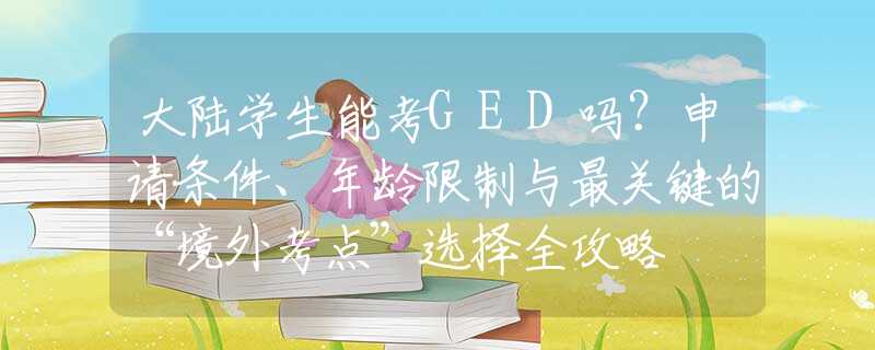 大陆学生能考GED吗？申请条件、年龄限制与最关键的“境外考点”选择全攻略