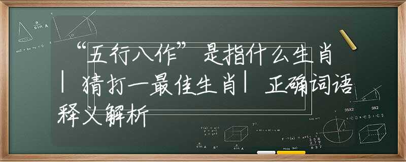 “五行八作”是指什么生肖|猜打一最佳生肖|正确词语释义解析
