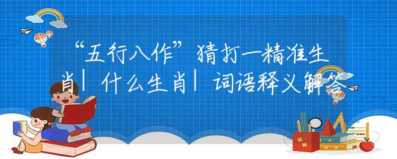 “五行八作”猜打一精准生肖|什么生肖|词语释义解答