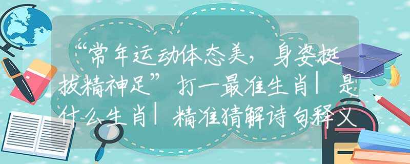 “常年运动体态美，身姿挺拔精神足”打一最准生肖|是什么生肖|精准猜解诗句释义