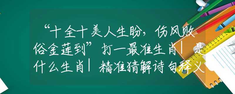 “十全十美人生盼，伤风败俗金莲到”打一最准生肖|是什么生肖|精准猜解诗句释义
