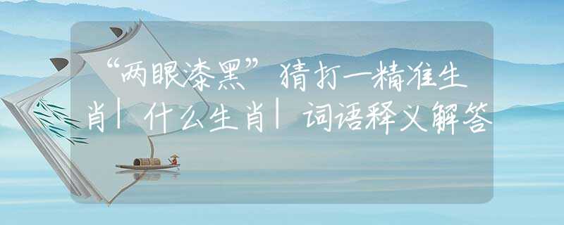 “两眼漆黑”猜打一精准生肖|什么生肖|词语释义解答