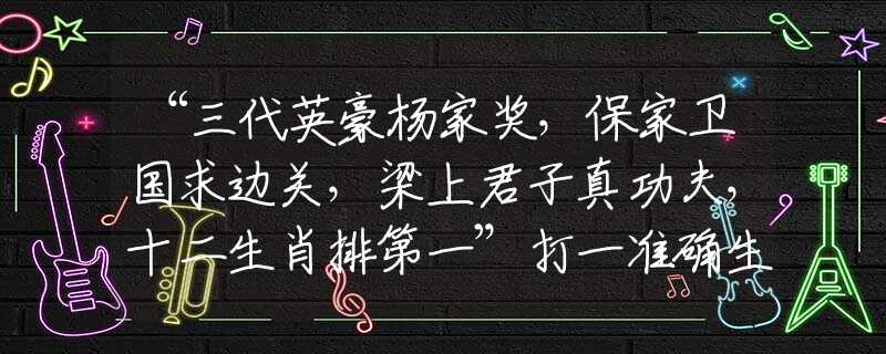 “三代英豪杨家奖，保家卫国求边关，梁上君子真功夫，十二生肖排第一”打一准确生肖是指什么最佳生肖动物，猜解最准诗句释义