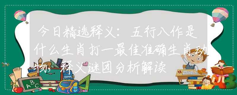 今日精选释义：五行八作是什么生肖打一最佳准确生肖动物，释义谜团分析解读