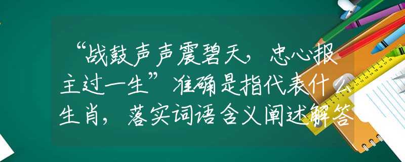 “战鼓声声震碧天，忠心报主过一生”准确是指代表什么生肖,落实词语含义阐述解答