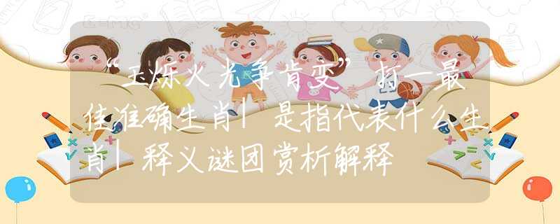 “玉烁火光争肯变”打一最佳准确生肖|是指代表什么生肖|释义谜团赏析解释