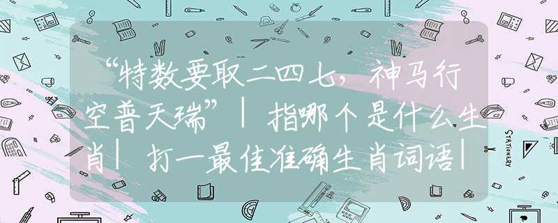 “特数要取二四七，神马行空普天瑞”|指哪个是什么生肖|打一最佳准确生肖词语|释义作答词语赏析解释