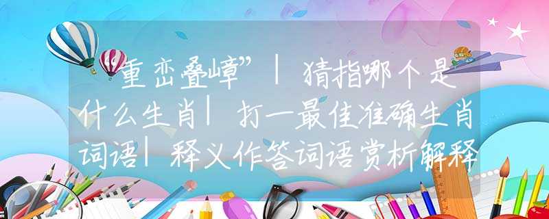 “重峦叠嶂”|猜指哪个是什么生肖|打一最佳准确生肖词语|释义作答词语赏析解释