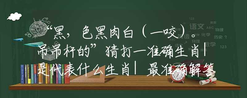 “黑，色黑肉白（一咬）。吊吊杆的”猜打一准确生肖|是代表什么生肖|最准确解答