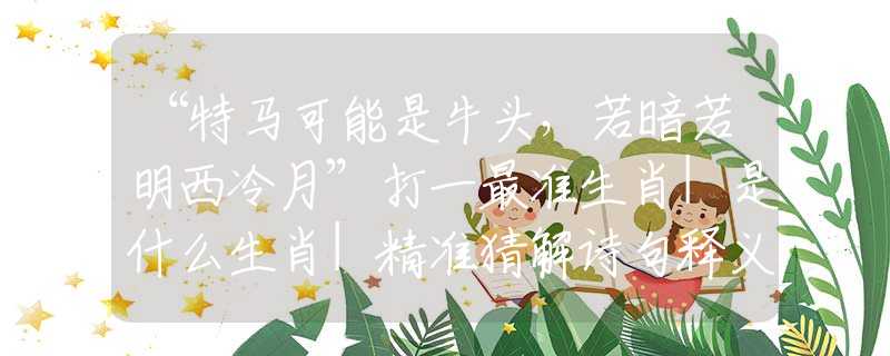 “特马可能是牛头，若暗若明西冷月”打一最准生肖|是什么生肖|精准猜解诗句释义