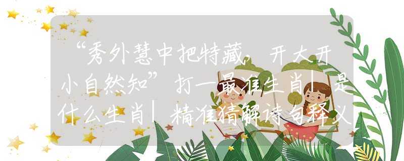 “秀外慧中把特藏，开大开小自然知”打一最准生肖|是什么生肖|精准猜解诗句释义