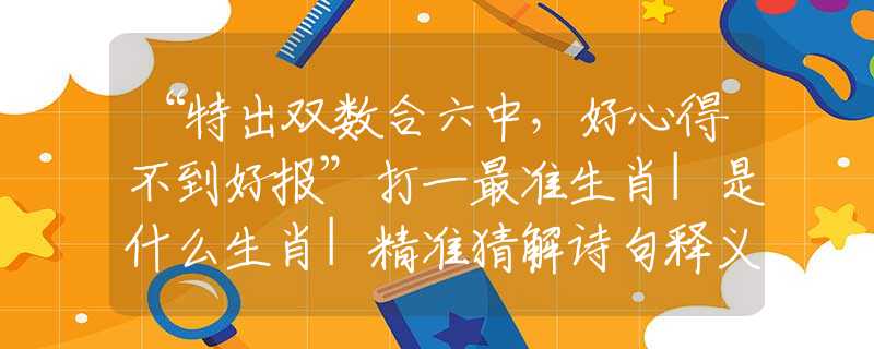 “特出双数合六中，好心得不到好报”打一最准生肖|是什么生肖|精准猜解诗句释义