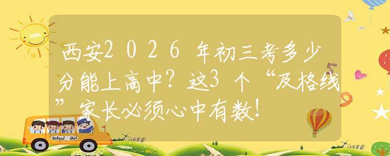 西安2026年初三考多少分能上高中？这3个“及格线”家长必须心中有数！