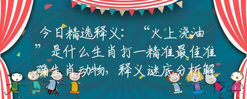 今日精选释义:“火上浇油”是什么生肖打一精准最佳准确生肖动物，释义谜底分析解读